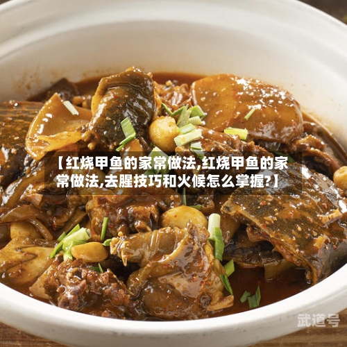 【红烧甲鱼的家常做法,红烧甲鱼的家常做法,去腥技巧和火候怎么掌握?】