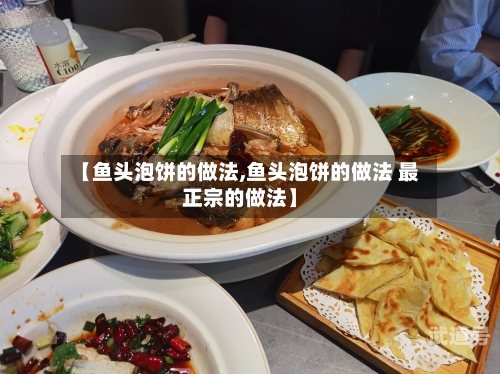 【鱼头泡饼的做法,鱼头泡饼的做法 最正宗的做法】