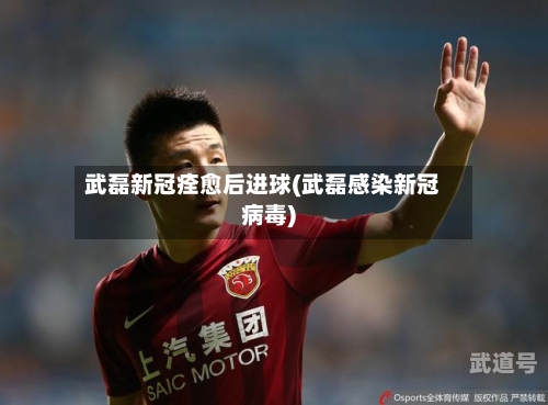武磊新冠痊愈后进球(武磊感染新冠病毒)