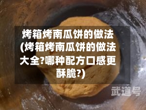 烤箱烤南瓜饼的做法(烤箱烤南瓜饼的做法大全?哪种配方口感更酥脆?)