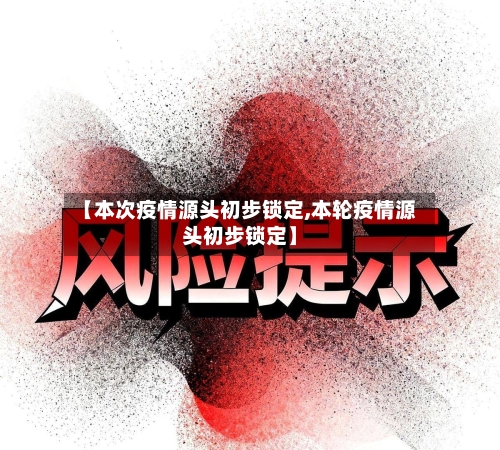 【本次疫情源头初步锁定,本轮疫情源头初步锁定】
