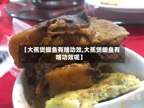 【大蕉煲鲫鱼有啥功效,大蕉煲鲫鱼有啥功效呢】-第3张图片