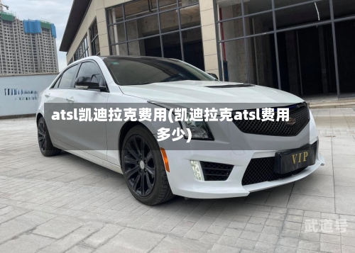 atsl凯迪拉克费用(凯迪拉克atsl费用多少)