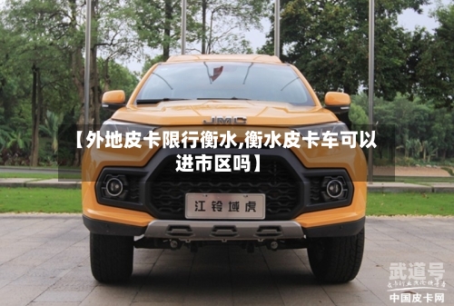 【外地皮卡限行衡水,衡水皮卡车可以进市区吗】
