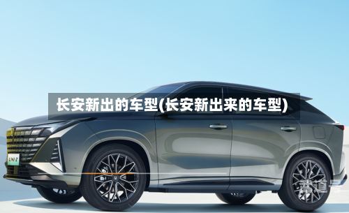 长安新出的车型(长安新出来的车型)