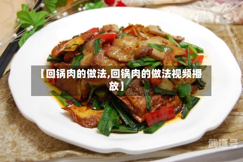 【回锅肉的做法,回锅肉的做法视频播放】