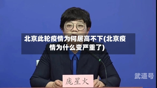 北京此轮疫情为何居高不下(北京疫情为什么变严重了)