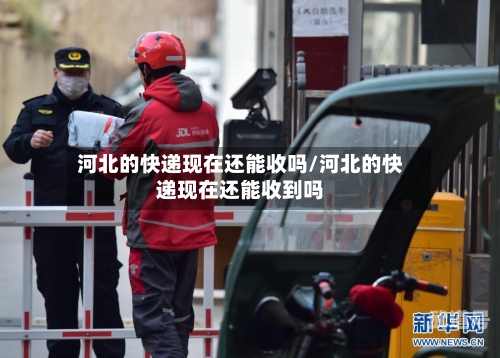 河北的快递现在还能收吗/河北的快递现在还能收到吗