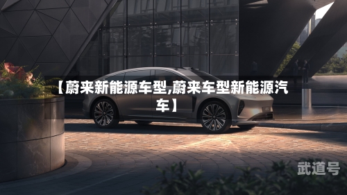 【蔚来新能源车型,蔚来车型新能源汽车】