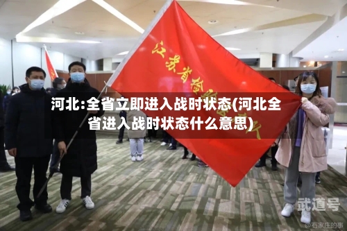 河北:全省立即进入战时状态(河北全省进入战时状态什么意思)