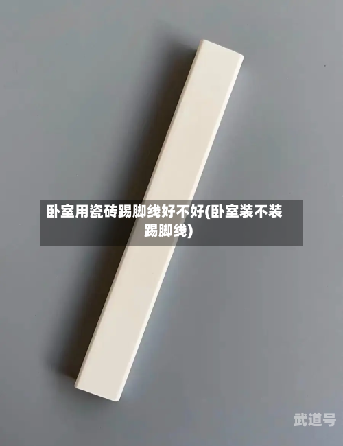 卧室用瓷砖踢脚线好不好(卧室装不装踢脚线)