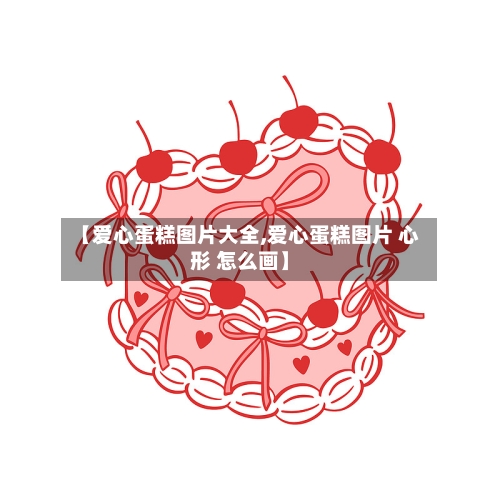 【爱心蛋糕图片大全,爱心蛋糕图片 心形 怎么画】