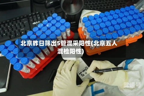 北京昨日筛出5管混采阳性(北京五人混检阳性)