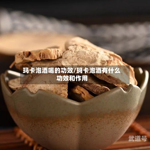 玛卡泡酒喝的功效/玛卡泡酒有什么功效和作用