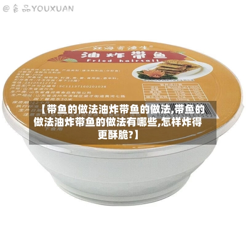 【带鱼的做法油炸带鱼的做法,带鱼的做法油炸带鱼的做法有哪些,怎样炸得更酥脆?】