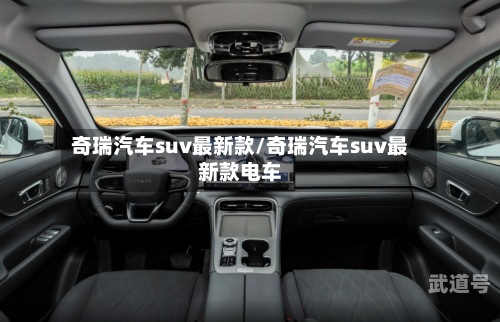 奇瑞汽车suv最新款/奇瑞汽车suv最新款电车