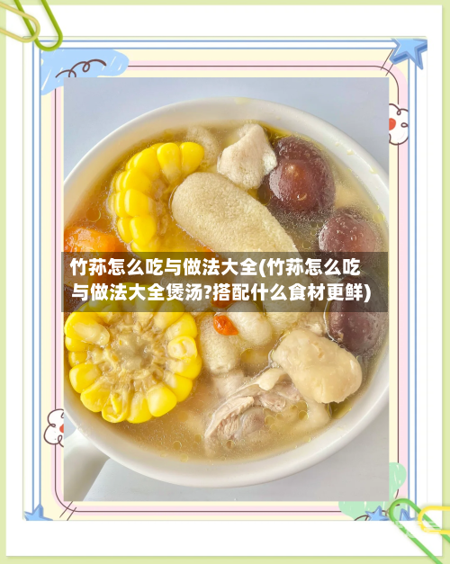 竹荪怎么吃与做法大全(竹荪怎么吃与做法大全煲汤?搭配什么食材更鲜)