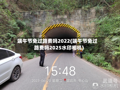 端午节免过路费吗2022(端午节免过路费吗2025水印相机)