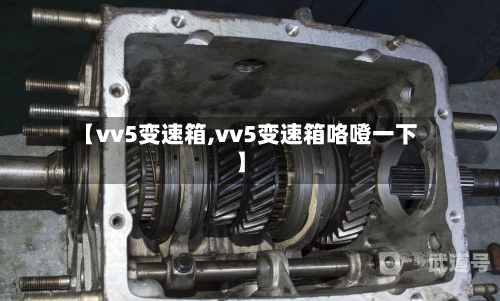 【vv5变速箱,vv5变速箱咯噔一下】