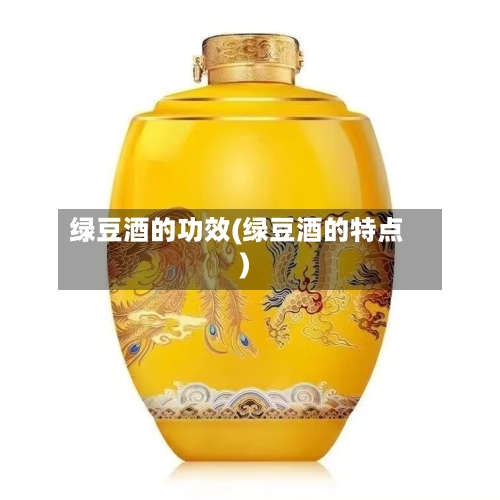 绿豆酒的功效(绿豆酒的特点)