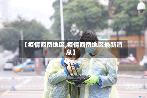 【疫情西南地区,疫情西南地区最新消息】