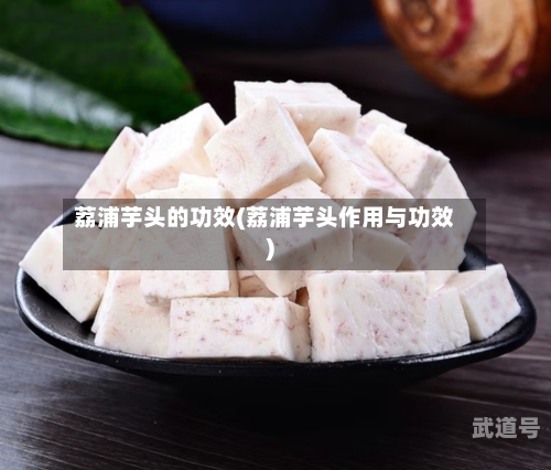 荔浦芋头的功效(荔浦芋头作用与功效)
