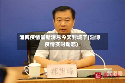 淄博疫情最新消息今天封城了(淄博疫情实时动态)