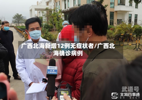 广西北海新增12例无症状者/广西北海确诊病例-第3张图片