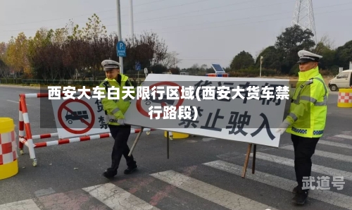 西安大车白天限行区域(西安大货车禁行路段)