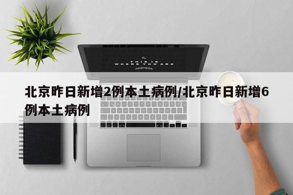 北京昨日新增2例本土病例/北京昨日新增6例本土病例