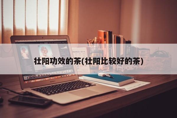 壮阳功效的茶(壮阳比较好的茶)