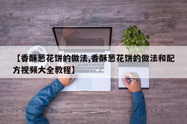【香酥葱花饼的做法,香酥葱花饼的做法和配方视频大全教程】