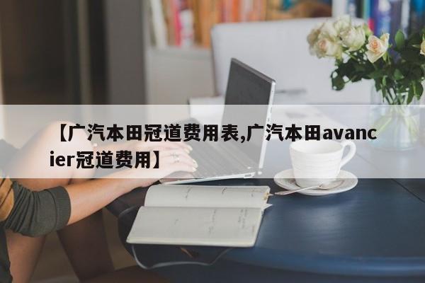【广汽本田冠道费用表,广汽本田avancier冠道费用】