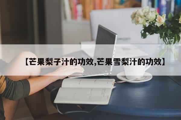 【芒果梨子汁的功效,芒果雪梨汁的功效】