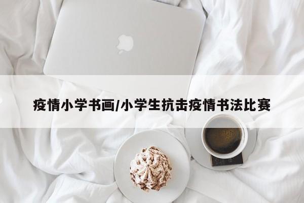 疫情小学书画/小学生抗击疫情书法比赛