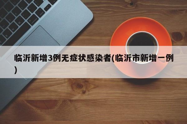 临沂新增3例无症状感染者(临沂市新增一例)