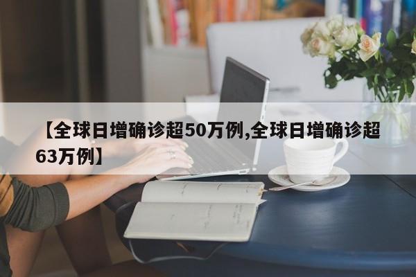 【全球日增确诊超50万例,全球日增确诊超63万例】