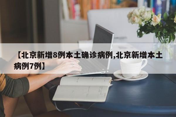 【北京新增8例本土确诊病例,北京新增本土病例7例】