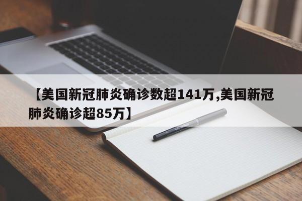 【美国新冠肺炎确诊数超141万,美国新冠肺炎确诊超85万】