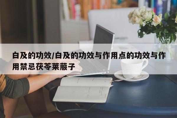 白及的功效/白及的功效与作用点的功效与作用禁忌茯苓莱菔子