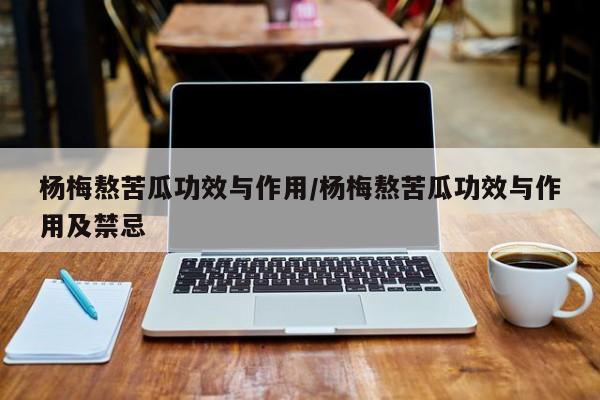 杨梅熬苦瓜功效与作用/杨梅熬苦瓜功效与作用及禁忌