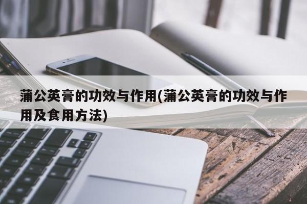 蒲公英膏的功效与作用(蒲公英膏的功效与作用及食用方法)