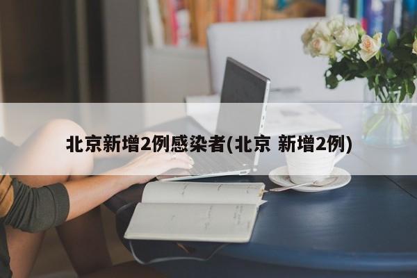 北京新增2例感染者(北京 新增2例)