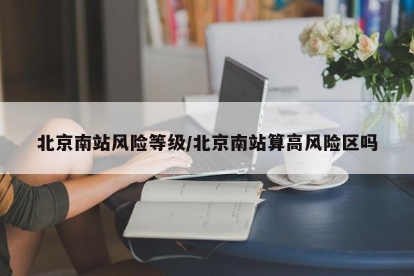 北京南站风险等级/北京南站算高风险区吗