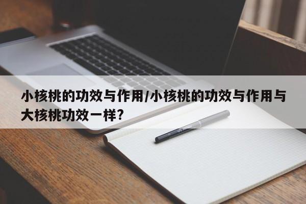 小核桃的功效与作用/小核桃的功效与作用与大核桃功效一样?