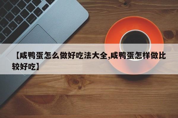 【咸鸭蛋怎么做好吃法大全,咸鸭蛋怎样做比较好吃】