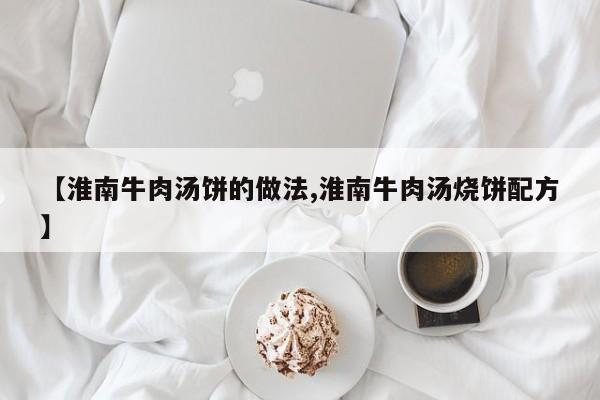 【淮南牛肉汤饼的做法,淮南牛肉汤烧饼配方】