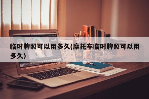 临时牌照可以用多久(摩托车临时牌照可以用多久)