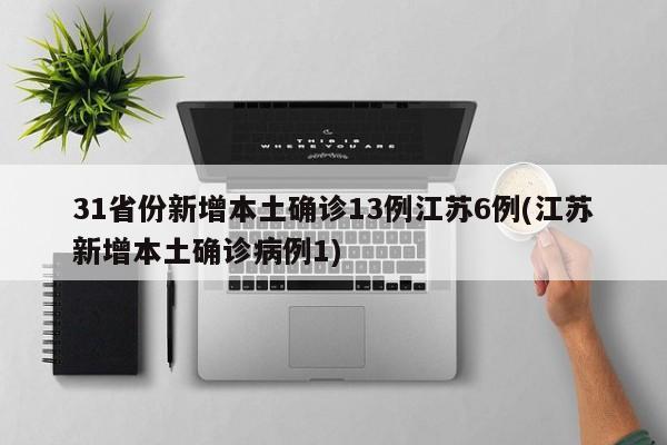 31省份新增本土确诊13例江苏6例(江苏新增本土确诊病例1)