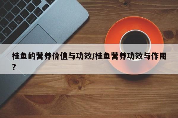 桂鱼的营养价值与功效/桂鱼营养功效与作用?